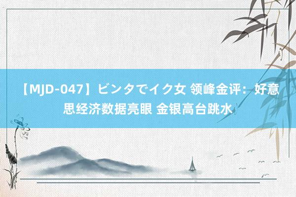 【MJD-047】ビンタでイク女 领峰金评：好意思经济数据亮眼 金银高台跳水