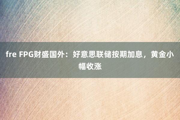 fre FPG财盛国外：好意思联储按期加息，黄金小幅收涨