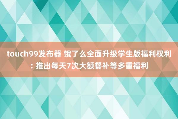 touch99发布器 饿了么全面升级学生版福利权利: 推出每天7次大额餐补等多重福利