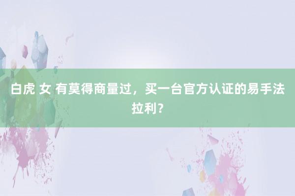 白虎 女 有莫得商量过，买一台官方认证的易手法拉利？