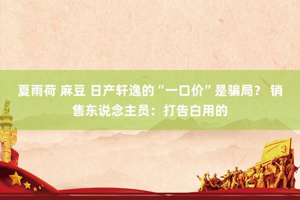夏雨荷 麻豆 日产轩逸的“一口价”是骗局？ 销售东说念主员：打告白用的