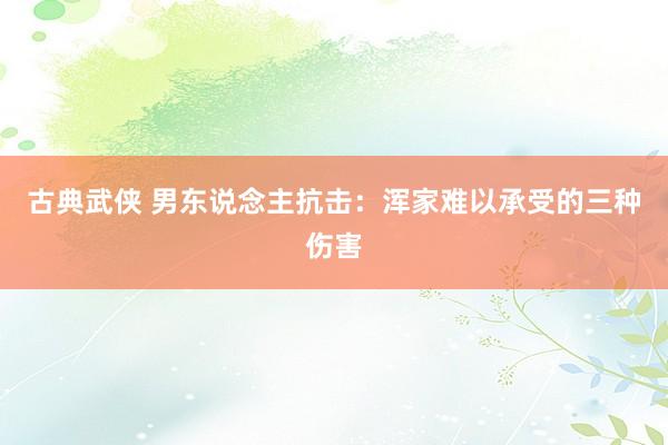 古典武侠 男东说念主抗击：浑家难以承受的三种伤害