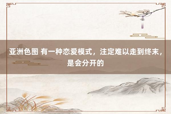 亚洲色图 有一种恋爱模式，注定难以走到终末，是会分开的