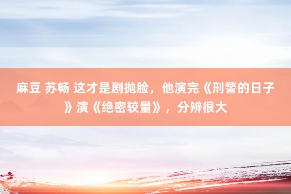 麻豆 苏畅 这才是剧抛脸，他演完《刑警的日子》演《绝密较量》，分辨很大