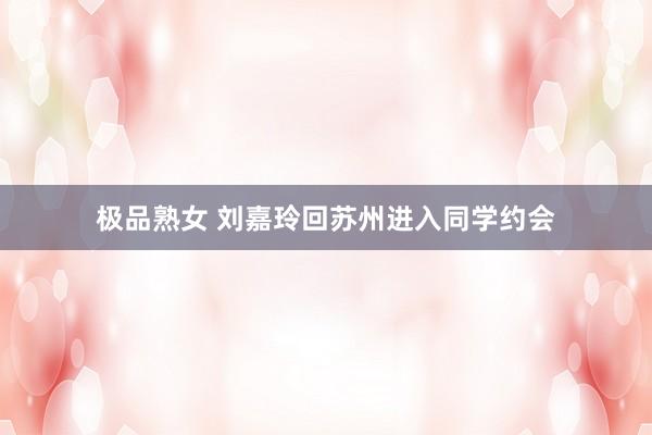 极品熟女 刘嘉玲回苏州进入同学约会