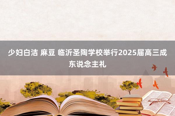 少妇白洁 麻豆 临沂圣陶学校举行2025届高三成东说念主礼