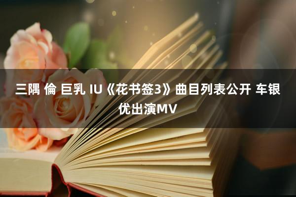 三隅 倫 巨乳 IU《花书签3》曲目列表公开 车银优出演MV