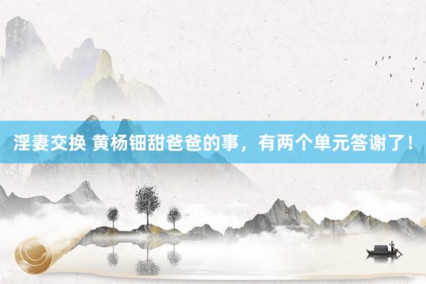 淫妻交换 黄杨钿甜爸爸的事，有两个单元答谢了！