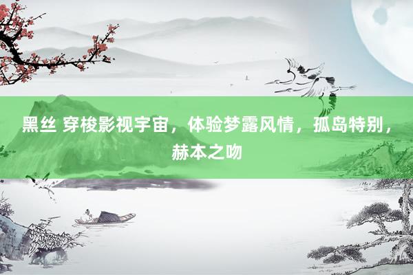 黑丝 穿梭影视宇宙，体验梦露风情，孤岛特别，赫本之吻