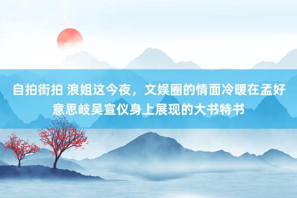 自拍街拍 浪姐这今夜，文娱圈的情面冷暖在孟好意思岐吴宣仪身上展现的大书特书