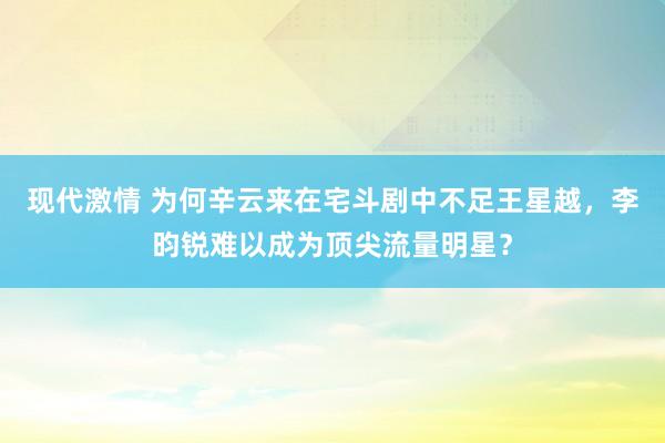 现代激情 为何辛云来在宅斗剧中不足王星越，李昀锐难以成为顶尖流量明星？
