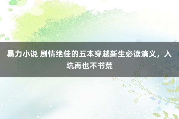 暴力小说 剧情绝佳的五本穿越新生必读演义，入坑再也不书荒