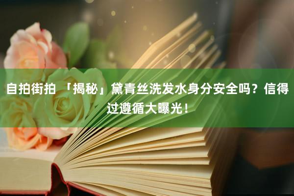 自拍街拍 「揭秘」黛青丝洗发水身分安全吗？信得过遵循大曝光！
