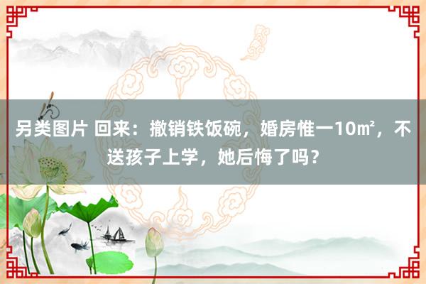 另类图片 回来：撤销铁饭碗，婚房惟一10㎡，不送孩子上学，她后悔了吗？
