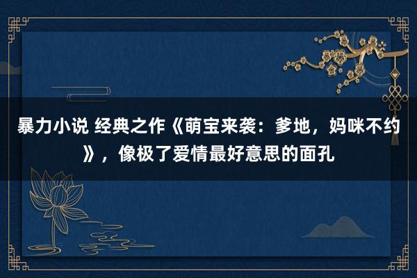 暴力小说 经典之作《萌宝来袭：爹地，妈咪不约》，像极了爱情最好意思的面孔