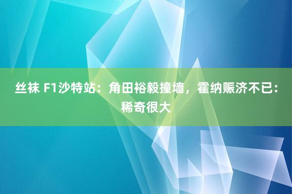 丝袜 F1沙特站：角田裕毅撞墙，霍纳赈济不已：稀奇很大
