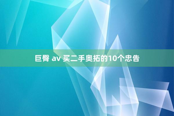 巨臀 av 买二手奥拓的10个忠告