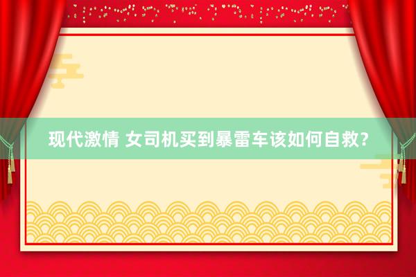 现代激情 女司机买到暴雷车该如何自救？