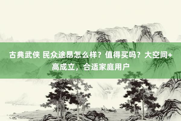古典武侠 民众途昂怎么样？值得买吗？大空间+高成立，合适家庭用户