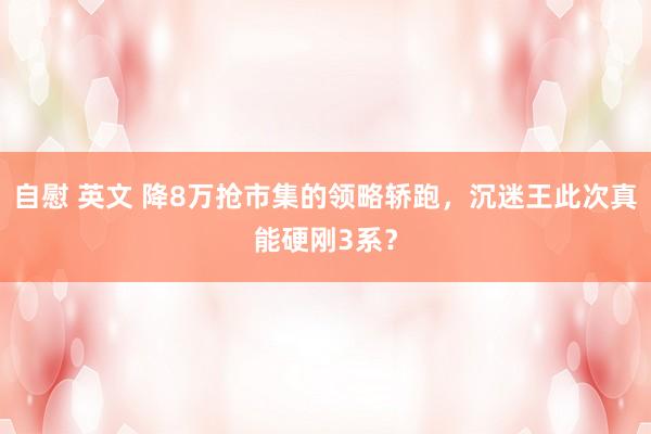 自慰 英文 降8万抢市集的领略轿跑，沉迷王此次真能硬刚3系？