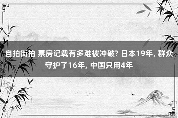 自拍街拍 票房记载有多难被冲破? 日本19年， 群众守护了16年， 中国只用4年