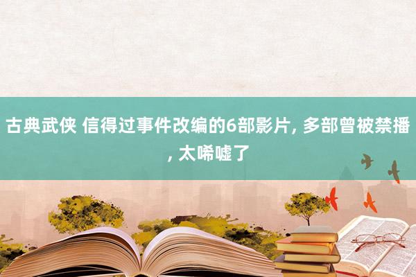 古典武侠 信得过事件改编的6部影片， 多部曾被禁播， 太唏嘘了