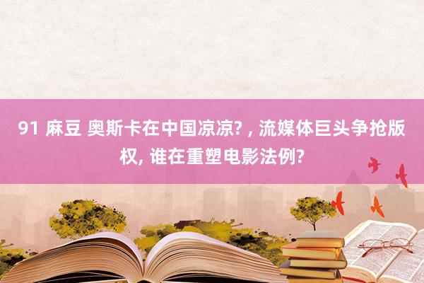 91 麻豆 奥斯卡在中国凉凉? ， 流媒体巨头争抢版权， 谁在重塑电影法例?