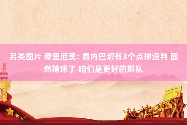 另类图片 穆里尼奥: 费内巴切有3个点球没判 固然输球了 咱们是更好的那队