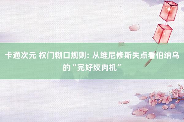 卡通次元 权门糊口规则: 从维尼修斯失点看伯纳乌的“完好绞肉机”