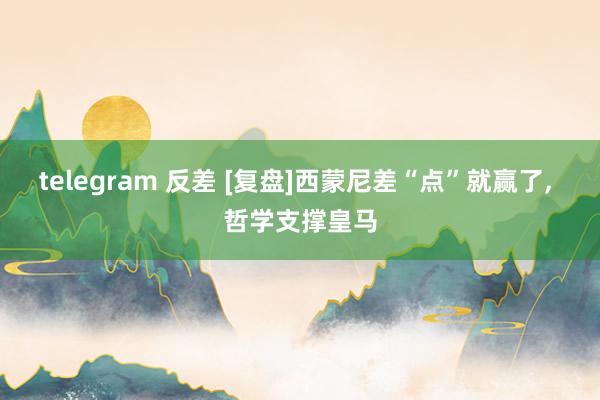 telegram 反差 [复盘]西蒙尼差“点”就赢了， 哲学支撑皇马