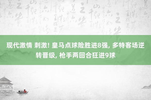 现代激情 刺激! 皇马点球险胜进8强， 多特客场逆转晋级， 枪手两回合狂进9球