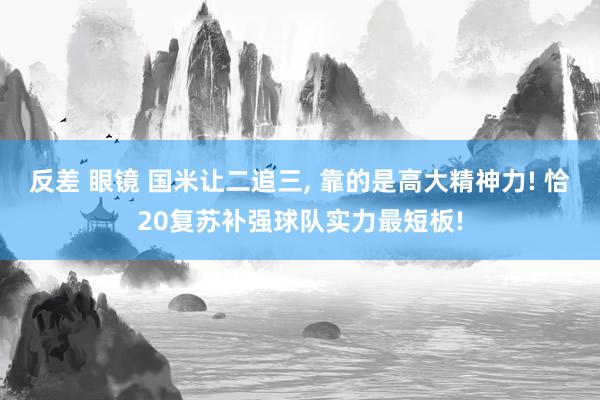 反差 眼镜 国米让二追三， 靠的是高大精神力! 恰20复苏补强球队实力最短板!