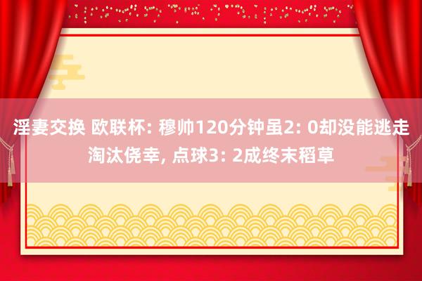 淫妻交换 欧联杯: 穆帅120分钟虽2: 0却没能逃走淘汰侥幸， 点球3: 2成终末稻草