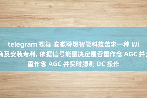 telegram 裸舞 安徽聆想智能科技苦求一种 WiFi 信号的科罚智商及安装专利， 依据信号能量决定是否重作念 AGC 并实时臆测 DC 操作