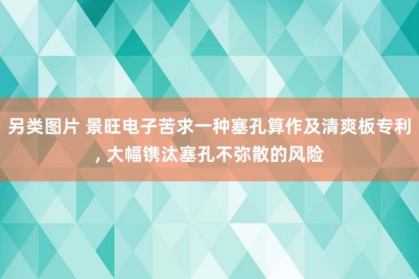 另类图片 景旺电子苦求一种塞孔算作及清爽板专利， 大幅镌汰塞孔不弥散的风险