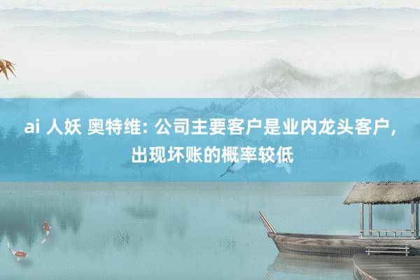 ai 人妖 奥特维: 公司主要客户是业内龙头客户， 出现坏账的概率较低