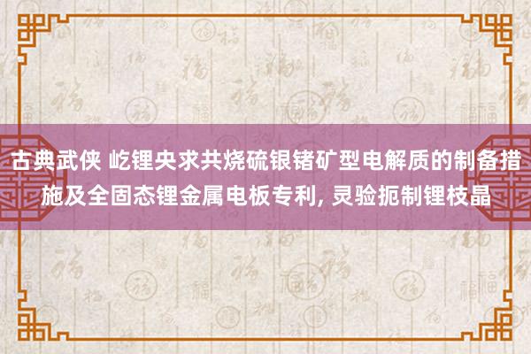 古典武侠 屹锂央求共烧硫银锗矿型电解质的制备措施及全固态锂金属电板专利， 灵验扼制锂枝晶