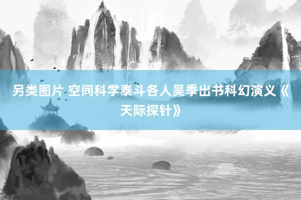 另类图片 空间科学泰斗各人吴季出书科幻演义《天际探针》