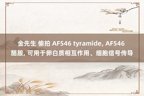 金先生 偷拍 AF546 tyramide， AF546 酪胺， 可用于卵白质相互作用、细胞信号传导