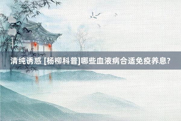 清纯诱惑 [杨柳科普]哪些血液病合适免疫养息?