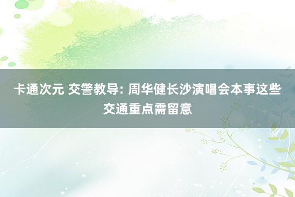 卡通次元 交警教导: 周华健长沙演唱会本事这些交通重点需留意