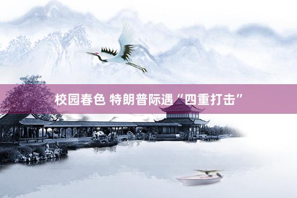 校园春色 特朗普际遇“四重打击”