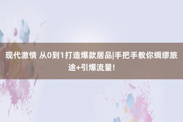 现代激情 从0到1打造爆款居品|手把手教你绸缪旅途+引爆流量!