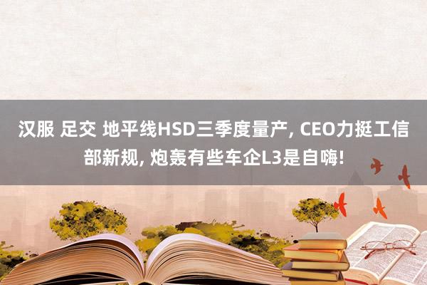 汉服 足交 地平线HSD三季度量产， CEO力挺工信部新规， 炮轰有些车企L3是自嗨!