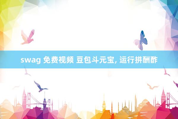 swag 免费视频 豆包斗元宝， 运行拼酬酢