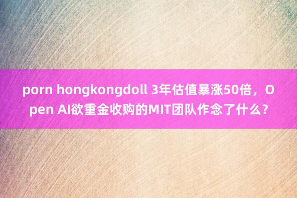 porn hongkongdoll 3年估值暴涨50倍，Open AI欲重金收购的MIT团队作念了什么？
