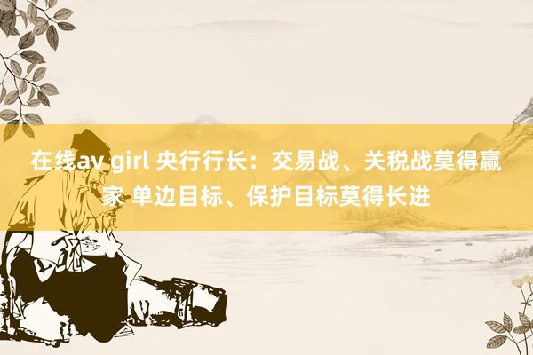在线av girl 央行行长：交易战、关税战莫得赢家 单边目标、保护目标莫得长进