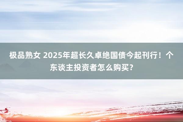 极品熟女 2025年超长久卓绝国债今起刊行！个东谈主投资者怎么购买？