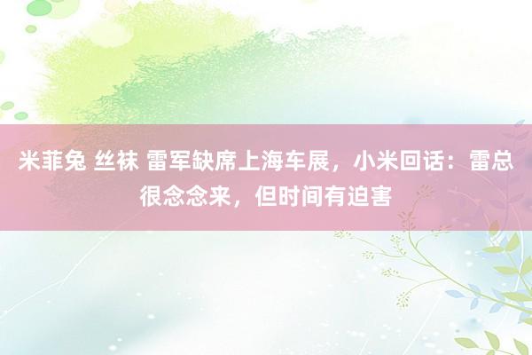 米菲兔 丝袜 雷军缺席上海车展，小米回话：雷总很念念来，但时间有迫害