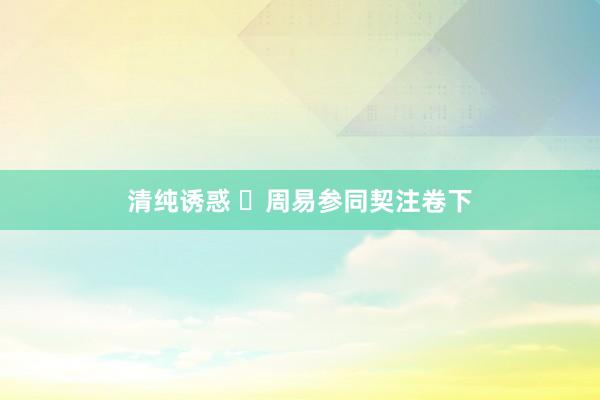 清纯诱惑 ​周易参同契注卷下